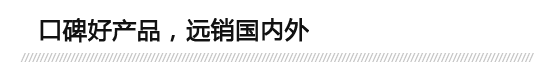 口碑好產(chǎn)品，遠(yuǎn)銷(xiāo)國(guó)內(nèi)外